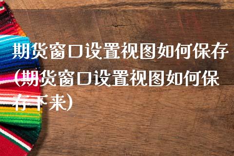期货窗口设置视图如何保存(期货窗口设置视图如何保存下来)_https://www.zztgc.com_原油期货_第1张