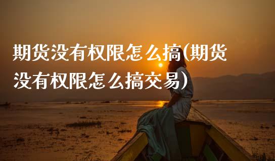 期货没有权限怎么搞(期货没有权限怎么搞交易)_https://www.zztgc.com_黄金期货_第1张