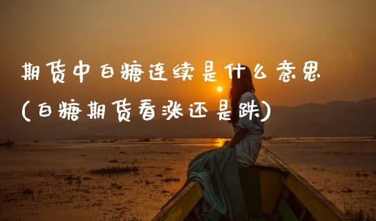 期货中白糖连续是什么意思(白糖期货看涨还是跌)_https://www.zztgc.com_期货直播_第1张