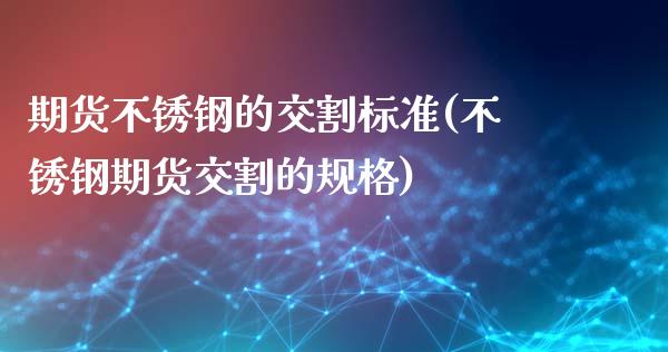 期货不锈钢的交割标准(不锈钢期货交割的规格)_https://www.zztgc.com_期货直播_第1张