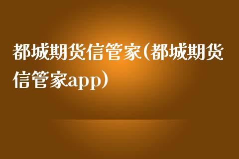 都城期货信管家(都城期货信管家app)_https://www.zztgc.com_期货开户_第1张