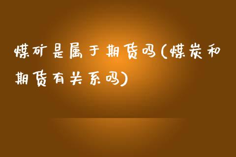 煤矿是属于期货吗(煤炭和期货有关系吗)_https://www.zztgc.com_黄金期货_第1张