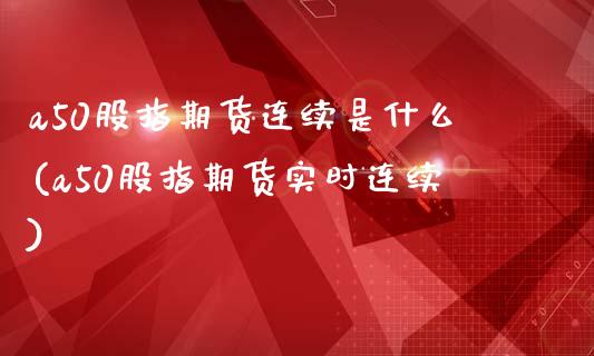 a50股指期货连续是什么(a50股指期货实时连续)_https://www.zztgc.com_原油期货_第1张