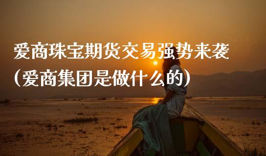 爱商珠宝期货交易强势来袭(爱商集团是做什么的)_https://www.zztgc.com_期货直播_第1张