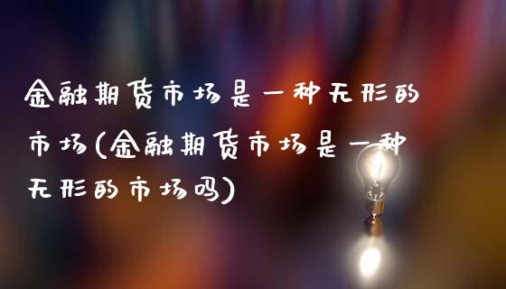 金融期货市场是一种无形的市场(金融期货市场是一种无形的市场吗)_https://www.zztgc.com_原油期货_第1张