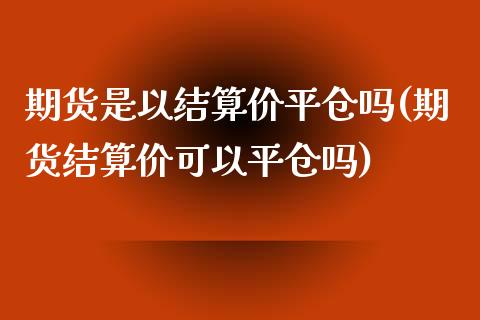 期货是以结算价平仓吗(期货结算价可以平仓吗)_https://www.zztgc.com_期货行情_第1张