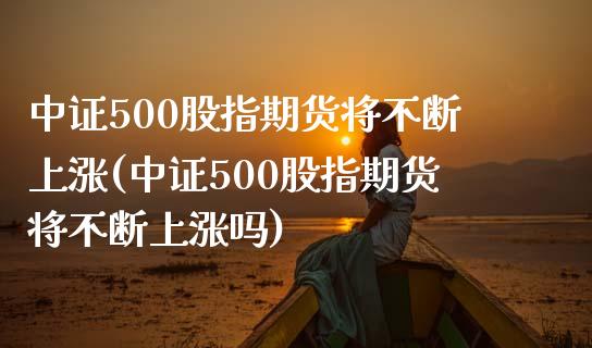 中证500股指期货将不断上涨(中证500股指期货将不断上涨吗)_期货直播_第1张_珍投期货网 中证500股指期货将不断上涨(中证500股指期货将不断上涨吗)_https://www.zztgc.com_期货直播_第1张