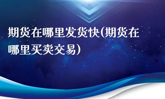 期货在哪里发货快(期货在哪里买卖交易)_https://www.zztgc.com_原油期货_第1张