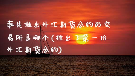 率先推出外汇期货合约的交易所是哪个(推出了第一份外汇期货合约)_https://www.zztgc.com_期货入门_第1张