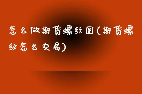怎么做期货螺纹图(期货螺纹怎么交易)_https://www.zztgc.com_黄金期货_第1张