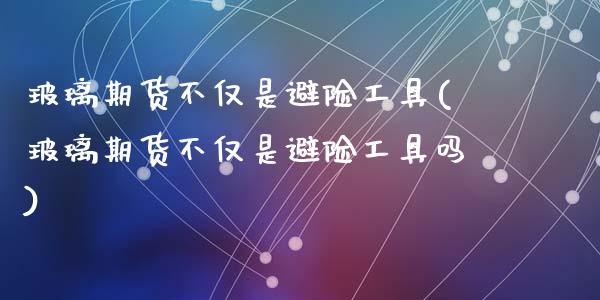 玻璃期货不仅是避险工具(玻璃期货不仅是避险工具吗)_https://www.zztgc.com_期货行情_第1张