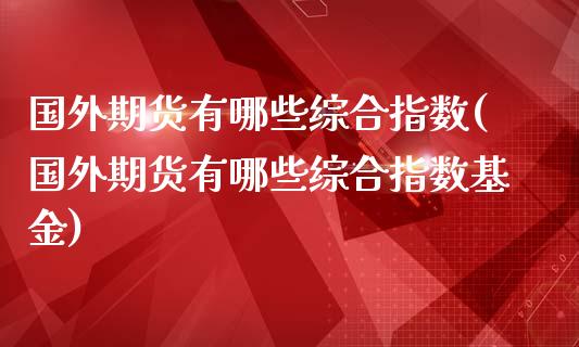 国外期货有哪些综合指数(国外期货有哪些综合指数基金)_https://www.zztgc.com_期货入门_第1张