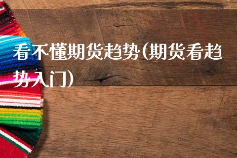 看不懂期货趋势(期货看趋势入门)_https://www.zztgc.com_期货直播_第1张