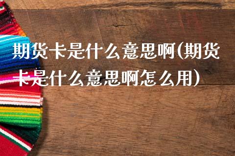 期货卡是什么意思啊(期货卡是什么意思啊怎么用)_https://www.zztgc.com_期货入门_第1张