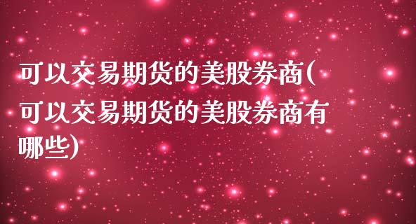 可以交易期货的美股券商(可以交易期货的美股券商有哪些)_https://www.zztgc.com_期货入门_第1张