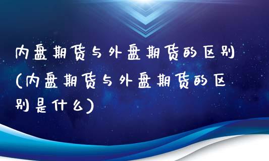 内盘期货与外盘期货的区别(内盘期货与外盘期货的区别是什么)_https://www.zztgc.com_期货开户_第1张
