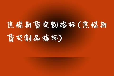 焦煤期货交割指标(焦煤期货交割品指标)_https://www.zztgc.com_期货行情_第1张