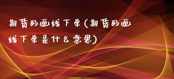 期货的画线下单(期货的画线下单是什么意思)_https://www.zztgc.com_期货入门_第1张