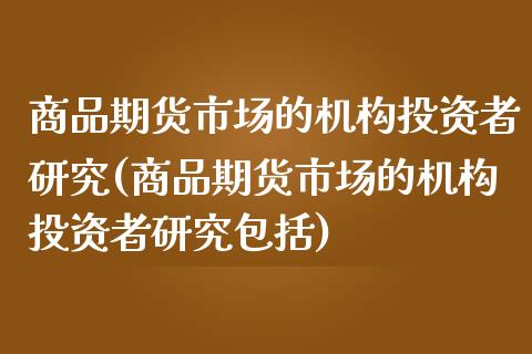 商品期货市场的机构投资者研究(商品期货市场的机构投资者研究包括)_https://www.zztgc.com_期货直播_第1张