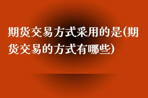 期货交易方式采用的是(期货交易的方式有哪些)_https://www.zztgc.com_原油期货_第1张
