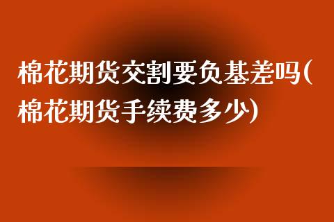 棉花期货交割要负基差吗(棉花期货手续费多少)_https://www.zztgc.com_期货行情_第1张