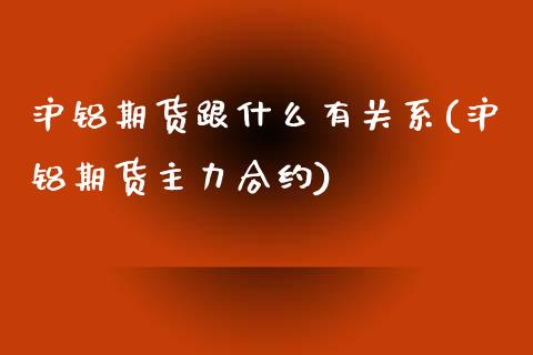 沪铝期货跟什么有关系(沪铝期货主力合约)_https://www.zztgc.com_期货开户_第1张