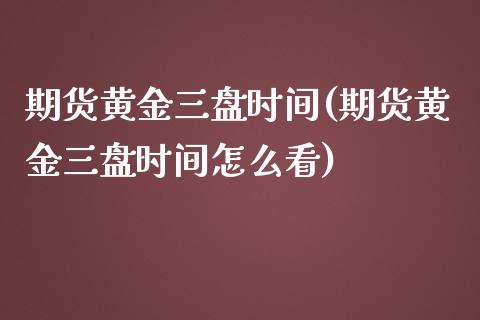 期货黄金三盘时间(期货黄金三盘时间怎么看)_https://www.zztgc.com_期货行情_第1张