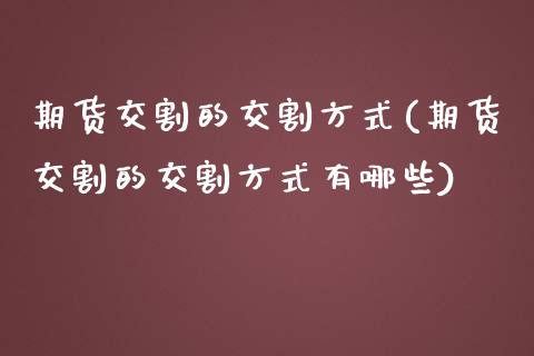 期货交割的交割方式(期货交割的交割方式有哪些)_https://www.zztgc.com_期货行情_第1张