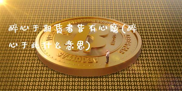 醉心于期货者皆有心魔(醉心于此什么意思)_https://www.zztgc.com_原油期货_第1张