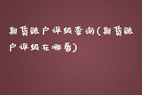 期货账户评级查询(期货账户评级在哪看)_https://www.zztgc.com_原油期货_第1张