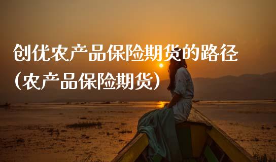 创优农产品保险期货的路径(农产品保险期货)_https://www.zztgc.com_原油期货_第1张
