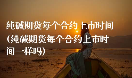 纯碱期货每个合约上市时间(纯碱期货每个合约上市时间一样吗)_https://www.zztgc.com_期货直播_第1张