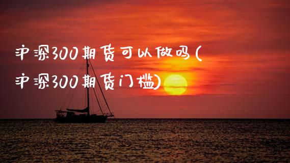 沪深300期货可以做吗(沪深300期货门槛)_https://www.zztgc.com_期货行情_第1张