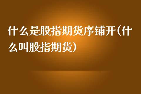 什么是股指期货序铺开(什么叫股指期货)_https://www.zztgc.com_期货直播_第1张