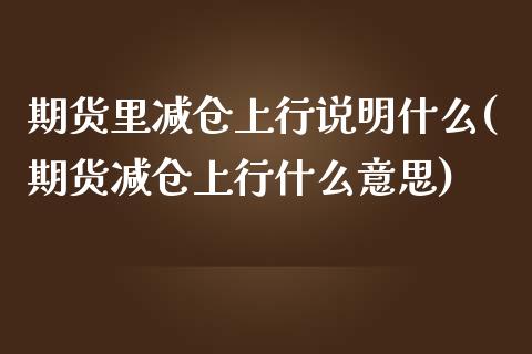 期货里减仓上行说明什么(期货减仓上行什么意思)_https://www.zztgc.com_原油期货_第1张