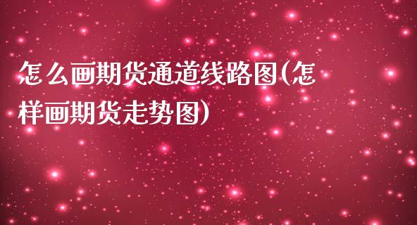 怎么画期货通道线路图(怎样画期货走势图)_https://www.zztgc.com_期货开户_第1张