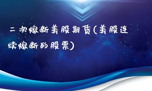 二次熔断美股期货(美股连续熔断的股票)_https://www.zztgc.com_期货入门_第1张