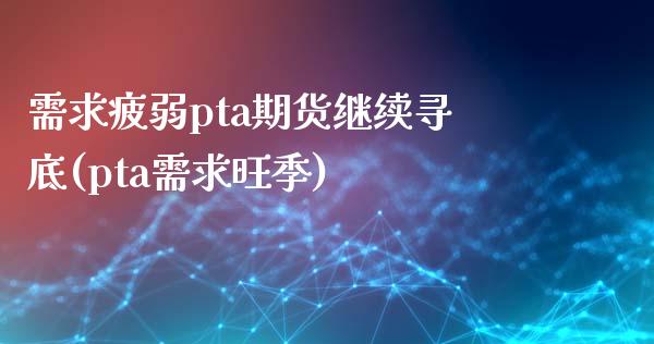 需求疲弱pta期货继续寻底(pta需求旺季)_https://www.zztgc.com_期货直播_第1张