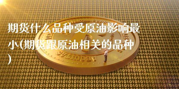 期货什么品种受原油影响最小(期货跟原油相关的品种)_https://www.zztgc.com_期货直播_第1张