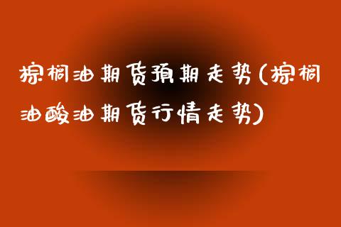 棕榈油期货预期走势(棕榈油酸油期货行情走势)_https://www.zztgc.com_期货入门_第1张