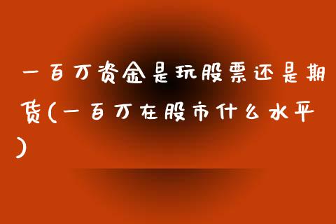 一百万资金是玩股票还是期货(一百万在股市什么水平)_https://www.zztgc.com_期货行情_第1张