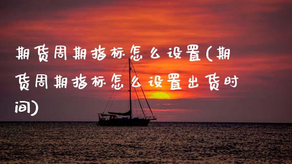 期货周期指标怎么设置(期货周期指标怎么设置出货时间)_https://www.zztgc.com_期货行情_第1张