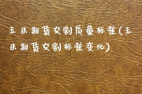 玉米期货交割质量标准(玉米期货交割标准变化)_https://www.zztgc.com_原油期货_第1张