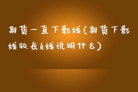 期货一直下影线(期货下影线较长k线说明什么)_https://www.zztgc.com_期货入门_第1张