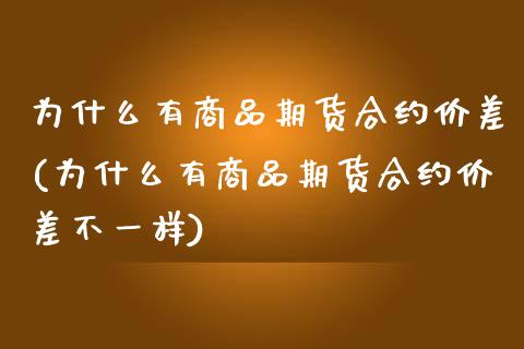 为什么有商品期货合约价差(为什么有商品期货合约价差不一样)_https://www.zztgc.com_期货入门_第1张