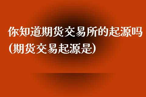 你知道期货交易所的起源吗(期货交易起源是)_https://www.zztgc.com_期货入门_第1张