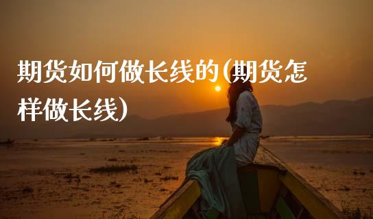 期货如何做长线的(期货怎样做长线)_https://www.zztgc.com_黄金期货_第1张