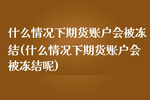 什么情况下期货账户会被冻结(什么情况下期货账户会被冻结呢)_https://www.zztgc.com_黄金期货_第1张