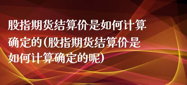 股指期货结算价是如何计算确定的(股指期货结算价是如何计算确定的呢)_https://www.zztgc.com_期货入门_第1张