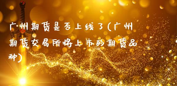 广州期货是否上线了(广州期货交易所将上市的期货品种)_https://www.zztgc.com_期货行情_第1张